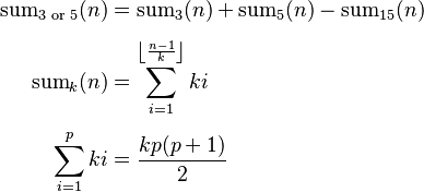 \begin{align}
\mathrm{sum}_{\text {3 or 5}}(n) & = \mathrm{sum}_3(n) + \mathrm{sum}_5(n) - \mathrm{sum}_{15}(n) \\[4pt]

\mathrm{sum}_k(n) & = \sum_{i=1}^{\left \lfloor \frac{n-1}{k} \right \rfloor} ki \\[4pt]

\sum_{i=1}^p ki & = \frac{kp(p+1)}{2}
\end{align}