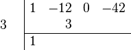 \begin{array}{cc}
    \begin{array}{r} \\ 3 \\ \\ \end{array}
    &
    \begin{array}{|rrrr}  
        1 & -12 & 0 & -42 \\
          &   3 &   &     \\
        \hline 
        1 &     &   &     \\
    \end{array}
\end{array}