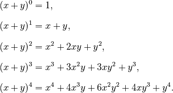 {\displaystyle \begin{align}
(x+y)^0 & = 1, \\[8pt]
(x+y)^1 & = x + y, \\[8pt]
(x+y)^2 & = x^2 + 2xy + y^2, \\[8pt]
(x+y)^3 & = x^3 + 3x^2y + 3xy^2 + y^3, \\[8pt]
(x+y)^4 & = x^4 + 4x^3y + 6x^2y^2 + 4xy^3 + y^4.
\end{align}}