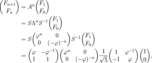 {\displaystyle \begin{align} {F_{n+1} \choose F_n} & = A^{n} {F_1 \choose F_0} \\
 & = S \Lambda^n S^{-1} {F_1 \choose F_0} \\
 & = S \begin{pmatrix} \varphi^n & 0 \\ 0 & (-\varphi)^{-n} \end{pmatrix} S^{-1} {F_1 \choose F_0} \\
 & = \begin{pmatrix} \varphi & -\varphi^{-1} \\ 1 & 1 \end{pmatrix}
     \begin{pmatrix} \varphi^n & 0 \\ 0 & (-\varphi)^{-n} \end{pmatrix}
     \frac{1}{\sqrt{5}}\begin{pmatrix} 1 & \varphi^{-1} \\ -1 & \varphi \end{pmatrix} {1 \choose 0},
\end{align}}