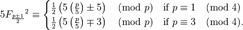 {\displaystyle 5 {F_{\frac{p \pm 1}{2}}}^2 \equiv \begin{cases}
\tfrac{1}{2} \left (5\left(\frac{p}{5}\right)\pm 5 \right ) \pmod p & \text{if } p \equiv 1 \pmod 4\\
\tfrac{1}{2} \left (5\left(\frac{p}{5}\right)\mp 3 \right ) \pmod p & \text{if } p \equiv 3 \pmod 4.
\end{cases}}