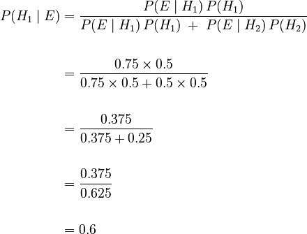 {\displaystyle \begin{align}
    P(H_1 \mid E) &= \frac{P(E \mid H_1)\,P(H_1)}{P(E \mid H_1)\,P(H_1)\;+\;P(E \mid H_2)\,P(H_2)} \\
    \\
    \ & = \frac{0.75 \times 0.5}{0.75 \times 0.5 + 0.5 \times 0.5} \\
    \\
    \ & = \frac{0.375}{0.375 + 0.25} \\
    \\
    \ & = \frac{0.375}{0.625} \\
    \\
    \ & = 0.6
    \end{align}}