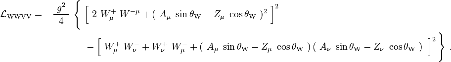 
\begin{align}
\mathcal{L}_{\mathrm{WWVV}} = -\frac{\ g^2\ }{4}\ \Biggl\{\ &\Bigl[\ 2\ W^{+}_\mu\ W^{-\mu} + (\ A_\mu\ \sin \theta_\mathrm{W} - Z_\mu\ \cos \theta_\mathrm{W} \ )^2\ \Bigr]^2
\\
&- \Bigl[\ W_\mu^{+}\ W_\nu^{-} + W^{+}_\nu\ W^{-}_\mu + \left(\ A_\mu\ \sin \theta_\mathrm{W} - Z_\mu\ \cos \theta_\mathrm{W}\ \right)\left(\ A_\nu\ \sin \theta_\mathrm{W} - Z_\nu\ \cos \theta_\mathrm{W}\ \right)\ \Bigr]^2\,\Biggr\} ~.
\end{align}
