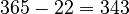 365 - 22 = 343