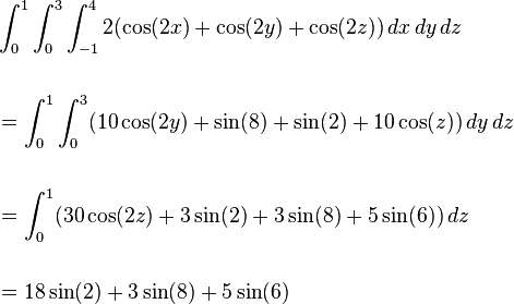 \begin{align}

&\int_{0}^{1}\int_{0}^{3}\int_{-1}^{4} 2(\cos(2x)+\cos(2y)+\cos(2z))\,dx\,dy\,dz\\\\
&=\int_{0}^{1}\int_{0}^{3}(10\cos(2y)+\sin(8)+\sin(2)+10\cos(z))\,dy\,dz\\\\
&=\int_{0}^{1}(30\cos(2z)+3\sin(2)+3\sin(8)+5\sin(6))\,dz\\\\
&=18\sin(2)+3\sin(8)+5\sin(6)

\end{align}