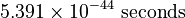 5.391 \times 10^{-44} \text{ seconds}