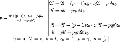 \begin{matrix}\begin{matrix}\mathfrak{v} =\frac{\mathfrak{v}'+(p-1)\mathfrak{c}_{0}\cdot\mathfrak{c}_{0}\mathfrak{v}'+pq\mathfrak{c}_{0}}{p\left(1+nq\mathfrak{c}_{0}\mathfrak{v}'\right)} & \left|\begin{align}\mathfrak{A}' & =\mathfrak{A}+(p-1)\mathfrak{c}_{0}\cdot\mathfrak{c}_{0}\mathfrak{A}-pqb\mathfrak{c}_{0}\\
b' & =pb-pqn\mathfrak{A}\mathfrak{c}_{0}\\
\\
\mathfrak{A} & =\mathfrak{A}'+(p-1)\mathfrak{c}_{0}\cdot\mathfrak{c}_{0}\mathfrak{A}'+pqb'\mathfrak{c}_{0}\\
b & =pb'+pqn\mathfrak{A}'\mathfrak{c}_{0}
\end{align}
\right.\end{matrix}\\
\left[\mathfrak{v}=\mathbf{u},\ \mathfrak{A}=\mathbf{x},\ b=t,\ \mathfrak{c}_{0}=\frac{\mathbf{v}}{v},\ p=\gamma,\ n=\frac{1}{c^{2}}\right]
\end{matrix}