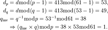 {\displaystyle \begin{align}
           d_p &= d \bmod (p-1) = 413 \bmod (61 - 1) = 53, \\
           d_q &= d \bmod (q-1) = 413 \bmod (53 - 1) = 49, \\
  q_\text{inv} &= q^{-1} \bmod p = 53^{-1} \bmod 61 = 38 \\
               &\Rightarrow (q_\text{inv} \times q) \bmod p = 38 \times 53 \bmod 61 = 1.
\end{align}}