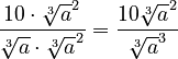 \frac{10 \cdot \sqrt[3]{a}^2}{\sqrt[3]{a} \cdot \sqrt[3]{a}^2} = \frac{10\sqrt[3]{a}^2}{\sqrt[3]{a}^3}