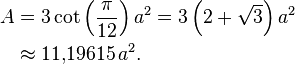 \begin{align} A & = 3 \cot\left(\frac{\pi}{12} \right) a^2 =
                     3 \left(2+\sqrt{3} \right) a^2 \\
                 & \approx 11{,}19615\,a^2.
 \end{align}