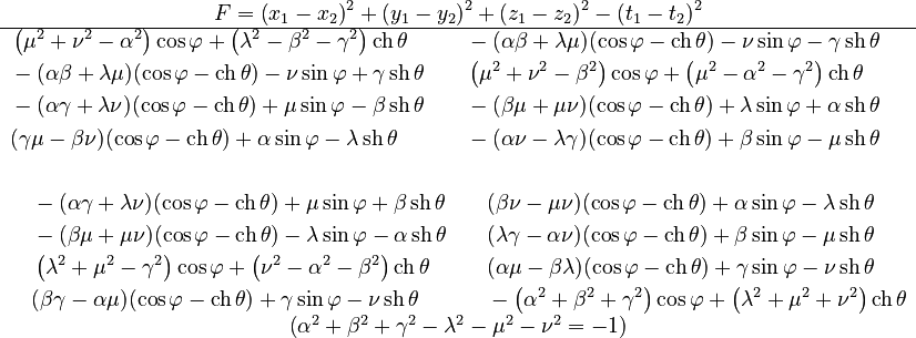 \begin{matrix}F=\left(x_{1}-x_{2}\right)^{2}+\left(y_{1}-y_{2}\right)^{2}+\left(z_{1}-z_{2}\right)^{2}-\left(t_{1}-t_{2}\right)^{2}\\
\hline {\scriptstyle \begin{align} & \left(\mu^{2}+\nu^{2}-\alpha^{2}\right)\cos\varphi+\left(\lambda^{2}-\beta^{2}-\gamma^{2}\right)\operatorname{ch}{\theta} &  & -(\alpha\beta+\lambda\mu)(\cos\varphi-\operatorname{ch}{\theta})-\nu\sin\varphi-\gamma\operatorname{sh}{\theta}\\
 & -(\alpha\beta+\lambda\mu)(\cos\varphi-\operatorname{ch}{\theta})-\nu\sin\varphi+\gamma\operatorname{sh}{\theta} &  & \left(\mu^{2}+\nu^{2}-\beta^{2}\right)\cos\varphi+\left(\mu^{2}-\alpha^{2}-\gamma^{2}\right)\operatorname{ch}{\theta}\\
 & -(\alpha\gamma+\lambda\nu)(\cos\varphi-\operatorname{ch}{\theta})+\mu\sin\varphi-\beta\operatorname{sh}{\theta} &  & -(\beta\mu+\mu\nu)(\cos\varphi-\operatorname{ch}{\theta})+\lambda\sin\varphi+\alpha\operatorname{sh}{\theta}\\
 & (\gamma\mu-\beta\nu)(\cos\varphi-\operatorname{ch}{\theta})+\alpha\sin\varphi-\lambda\operatorname{sh}{\theta} &  & -(\alpha\nu-\lambda\gamma)(\cos\varphi-\operatorname{ch}{\theta})+\beta\sin\varphi-\mu\operatorname{sh}{\theta}\\
\\
 & \quad-(\alpha\gamma+\lambda\nu)(\cos\varphi-\operatorname{ch}{\theta})+\mu\sin\varphi+\beta\operatorname{sh}{\theta} &  & \quad(\beta\nu-\mu\nu)(\cos\varphi-\operatorname{ch}{\theta})+\alpha\sin\varphi-\lambda\operatorname{sh}{\theta}\\
 & \quad-(\beta\mu+\mu\nu)(\cos\varphi-\operatorname{ch}{\theta})-\lambda\sin\varphi-\alpha\operatorname{sh}{\theta} &  & \quad(\lambda\gamma-\alpha\nu)(\cos\varphi-\operatorname{ch}{\theta})+\beta\sin\varphi-\mu\operatorname{sh}{\theta}\\
 & \quad\left(\lambda^{2}+\mu^{2}-\gamma^{2}\right)\cos\varphi+\left(\nu^{2}-\alpha^{2}-\beta^{2}\right)\operatorname{ch}{\theta} &  & \quad(\alpha\mu-\beta\lambda)(\cos\varphi-\operatorname{ch}{\theta})+\gamma\sin\varphi-\nu\operatorname{sh}{\theta}\\
 & \quad(\beta\gamma-\alpha\mu)(\cos\varphi-\operatorname{ch}{\theta})+\gamma\sin\varphi-\nu\operatorname{sh}{\theta} &  & \quad-\left(\alpha^{2}+\beta^{2}+\gamma^{2}\right)\cos\varphi+\left(\lambda^{2}+\mu^{2}+\nu^{2}\right)\operatorname{ch}{\theta}
\end{align}
}\\
\left(\alpha^{2}+\beta^{2}+\gamma^{2}-\lambda^{2}-\mu^{2}-\nu^{2}=-1\right)
\end{matrix}