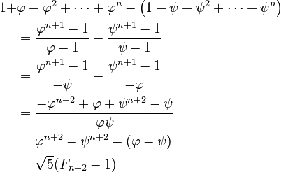 {\displaystyle 
\begin{align}
1 +& \varphi + \varphi^2 + \dots + \varphi^n - \left(1 + \psi + \psi^2 + \dots + \psi^n \right)\\
&= \frac{\varphi^{n+1}-1}{\varphi-1} - \frac{\psi^{n+1}-1}{\psi-1}\\
&= \frac{\varphi^{n+1}-1}{-\psi} - \frac{\psi^{n+1}-1}{-\varphi}\\
&= \frac{-\varphi^{n+2}+\varphi + \psi^{n+2}-\psi}{\varphi\psi}\\
&= \varphi^{n+2}-\psi^{n+2}-(\varphi-\psi)\\
&= \sqrt5(F_{n+2}-1)\\
\end{align}}