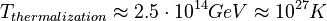 T_{thermalization} \approx 2.5\cdot 10^{14} GeV \approx 10^{27} K 