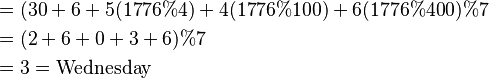 {\displaystyle \begin{align}
&= (30 + 6 + 5(1776\%4) + 4(1776\%100) + 6(1776\%400)\%7\\
&= (2 + 6 + 0 + 3 + 6)\%7\\
&=3=\text{Wednesday}
\end{align} }