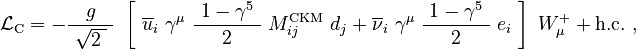 \mathcal{L}_\mathrm{C} = -\frac{g}{\ \sqrt{2 \;}\ }\ \left[\ \overline{u}_i\ \gamma^\mu\ \frac{\ 1 - \gamma^5\ }{2} \; M^{\mathrm{CKM}}_{ij}\ d_j + \overline{\nu}_i\ \gamma^\mu\;\frac{\ 1-\gamma^5\ }{2} \; e_i\ \right]\ W_\mu^{+} + \mathrm{h.c.} ~,