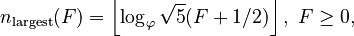 {\displaystyle n_{\mathrm{largest}}(F) = \left\lfloor  \log_\varphi \sqrt{5}(F+1/2)\right\rfloor,\ F \geq 0,}