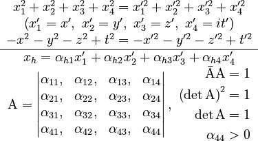 \begin{matrix}x_{1}^{2}+x_{2}^{2}+x_{3}^{2}+x_{4}^{2}=x_{1}^{\prime2}+x_{2}^{\prime2}+x_{3}^{\prime2}+x_{4}^{\prime2}\\
\left(x_{1}^{\prime}=x',\ x_{2}^{\prime}=y',\ x_{3}^{\prime}=z',\ x_{4}^{\prime}=it'\right)\\
-x^{2}-y^{2}-z^{2}+t^{2}=-x^{\prime2}-y^{\prime2}-z^{\prime2}+t^{\prime2}\\
\hline x_{h}=\alpha_{h1}x_{1}^{\prime}+\alpha_{h2}x_{2}^{\prime}+\alpha_{h3}x_{3}^{\prime}+\alpha_{h4}x_{4}^{\prime}\\
\mathrm{A}=\mathrm{\left|\begin{matrix}\alpha_{11}, & \alpha_{12}, & \alpha_{13}, & \alpha_{14}\\
\alpha_{21}, & \alpha_{22}, & \alpha_{23}, & \alpha_{24}\\
\alpha_{31}, & \alpha_{32}, & \alpha_{33}, & \alpha_{34}\\
\alpha_{41}, & \alpha_{42}, & \alpha_{43}, & \alpha_{44}
\end{matrix}\right|,\ \begin{align}\bar{\mathrm{A}}\mathrm{A} & =1\\
\left(\det \mathrm{A}\right)^{2} & =1\\
\det \mathrm{A} & =1\\
\alpha_{44} & >0
\end{align}
}
\end{matrix}