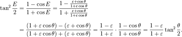 {\displaystyle \begin{align}
  \tan^2\frac{E}{2}
    &= \frac{1 - \cos E}{1 + \cos E}
     = \frac{1 - \frac{\varepsilon + \cos\theta}{1 + \varepsilon\cos\theta}}{1 + \frac{\varepsilon + \cos \theta}{1 + \varepsilon\cos\theta}} \\[8pt]
    &= \frac{(1 + \varepsilon\cos\theta) - (\varepsilon + \cos\theta)}{(1 + \varepsilon\cos\theta) + (\varepsilon + \cos\theta)}
    = \frac{1 - \varepsilon}{1 + \varepsilon} \cdot \frac{1 - \cos\theta}{1 + \cos\theta}
    = \frac{1 - \varepsilon}{1 + \varepsilon} \tan^2\frac{\theta}{2}.
\end{align}}