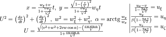 \begin{matrix}x=\frac{w_{\xi}+v}{1+\frac{vw_{\xi}}{V^{2}}}t,\ y=\frac{\sqrt{1-\left(\frac{v}{V}\right)^{2}}}{1+\frac{vw_{\xi}}{V^{2}}}w_{\eta}t\\
U^{2}=\left(\frac{dx}{dt}\right)^{2}+\left(\frac{dy}{dt}\right)^{2},\ w^{2}=w_{\xi}^{2}+w_{\eta}^{2},\ \alpha=\operatorname{arctg}\frac{w_{y}}{w_{x}}\\
U=\frac{\sqrt{\left(v^{2}+w^{2}+2vw\cos\alpha\right)-\left(\frac{vw\sin\alpha}{V}\right)^{2}}}{1+\frac{vw\cos\alpha}{V^{2}}}
\end{matrix}\left|\begin{matrix}\frac{u_{x}-v}{1-\frac{u_{x}v}{V^{2}}}=u_{\xi}\\
\frac{u_{y}}{\beta\left(1-\frac{u_{x}v}{V^{2}}\right)}=u_{\eta}\\
\frac{u_{z}}{\beta\left(1-\frac{u_{x}v}{V^{2}}\right)}=u_{\zeta}
\end{matrix}\right.