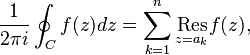 
 \frac{1}{2\pi i} \oint_C f(z) dz = \sum_{k=1}^n \underset{z=a_k}{\mathrm{Res}} f(z),
