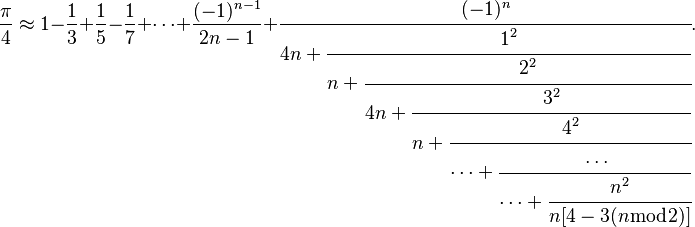 \frac{\pi}{4} \approx 1 - \frac{1}{3} + \frac{1}{5} - \frac{1}{7} + \cdots + \frac{(-1)^{n-1}}{2n - 1} + \cfrac{(-1)^n}{4n + \cfrac{1^2}{n + \cfrac{2^2}{4n + \cfrac{3^2}{n + \cfrac{4^2}{\dots + \cfrac{\dots}{\dots + \cfrac{n^2}{n[4 - 3(n \bmod 2)]}}}}}}}.
