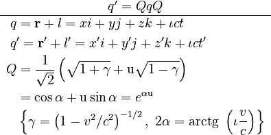 \begin{matrix}q'=QqQ\\
\hline \begin{align}q & =\mathbf{r}+l=xi+yj+zk+\iota ct\\
q & '=\mathbf{r}'+l'=x'i+y'j+z'k+\iota ct'\\
Q & =\frac{1}{\sqrt{2}}\left(\sqrt{1+\gamma}+\mathrm{u}\sqrt{1-\gamma}\right)\\
 & =\cos\alpha+\mathrm{u}\sin\alpha=e^{\alpha\mathrm{u}}\\
 & \left\{ \gamma=\left(1-v^{2}/c^{2}\right)^{-1/2},\ 2\alpha=\operatorname{arctg}\ \left(\iota\frac{v}{c}\right)\right\} 
\end{align}
\end{matrix}