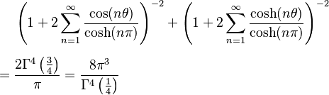 
\begin{align}
& \left ( 1+2\sum_{n=1}^\infty \frac{\cos(n\theta)}{\cosh(n\pi)} \right )^{-2} + \left (1+2\sum_{n=1}^\infty \frac{\cosh(n\theta)}{\cosh(n\pi)} \right )^{-2} \\[6pt]
= {} & \frac {2 \Gamma^4 \left ( \frac34 \right )} \pi = \frac{8\pi^3}{\Gamma^4 \left ( \frac14 \right )}
\end{align}
