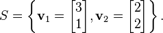 {\displaystyle S = \left\{\mathbf{v}_1=\begin{bmatrix} 3 \\ 1\end{bmatrix}, \mathbf{v}_2=\begin{bmatrix}2 \\2\end{bmatrix}\right\}.}