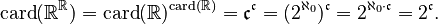 {\displaystyle \mathrm{card}(\R^\R)=\mathrm{card}(\R)^{\mathrm{card}(\R)}=
\mathfrak{c}^\mathfrak{c}=(2^{\aleph_0})^\mathfrak{c}=2^{\aleph_0\cdot\mathfrak{c}}=2^\mathfrak{c}.
}