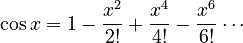 \cos{x} = 1 - {x^{2} \over 2!} + {x^4 \over 4!} - {x^{6} \over 6!} \cdots