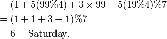 {\displaystyle \begin{align}
&= (1 + 5(99\%4) + 3\times 99 + 5(19\%4)\%7\\
&= (1 + 1 + 3 + 1)\%7\\
&= 6 =\text{Saturday}.
\end{align} }