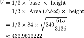 \begin{align}
V &= 1/3 \times \text{ base } \times \text{ height }\\
&= 1/3 \times \text{ Area } (\triangle bcd) \times \text{ height }\\
&= 1/3 \times 84 \times \sqrt{240 \frac{615}{3136}}\\
&\approx 433.9513222
\end{align}
