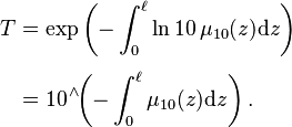 {\displaystyle \begin{align}
T &= \exp\left(-\int_0^\ell \ln{10}\,\mu_{10}(z)\mathrm{d}z \right) \\[4pt]
&= 10^{\;\!\wedge} \!\! \left( -\int_0^\ell \mu_{10}(z)\mathrm{d}z \right).
\end{align}}