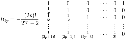  B_{2p} = -\frac{(2p)!}{2^{2p} - 2} \begin{vmatrix}
1 & 0 & 0 & \cdots & 0 & 1 \\
\frac{1}{3!} & 1 & 0 & \cdots & 0 & 0 \\
\frac{1}{5!} & \frac{1}{3!} & 1 & \cdots & 0 & 0 \\
\vdots & \vdots & \vdots & & \vdots& \vdots \\
\frac{1}{(2p+1)!} & \frac{1}{(2p-1)!} & \frac{1}{(2p-3)!} &\cdots & \frac{1}{3!} & 0
\end{vmatrix}