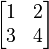 \begin{bmatrix}
1 & 2  \\
3 & 4 \end{bmatrix}
