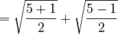 = \sqrt{\frac{5+1}{2}} + \sqrt{\frac{5-1}{2}}