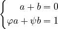 {\displaystyle 
\left\{\begin{align} a + b &= 0 \\ \varphi a + \psi b &= 1\end{align}\right.
}